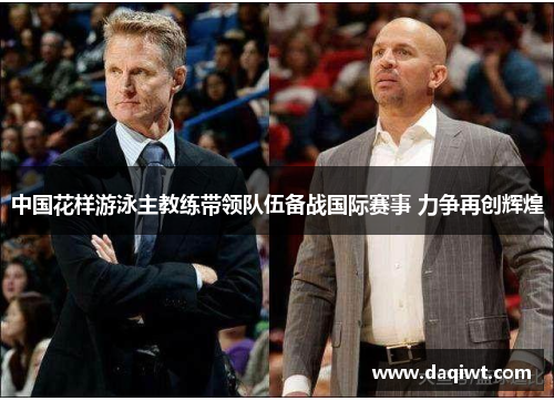 中国花样游泳主教练带领队伍备战国际赛事 力争再创辉煌