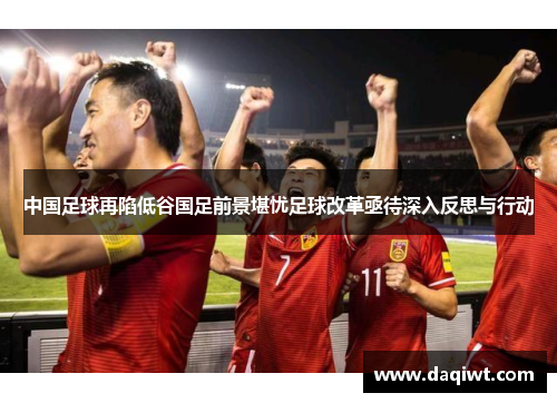 中国足球再陷低谷国足前景堪忧足球改革亟待深入反思与行动