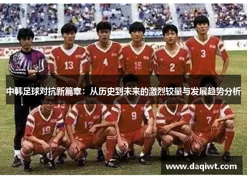 中韩足球对抗新篇章：从历史到未来的激烈较量与发展趋势分析