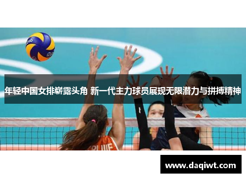 年轻中国女排崭露头角 新一代主力球员展现无限潜力与拼搏精神