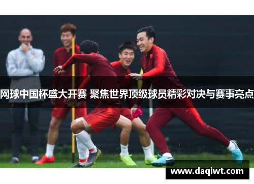 网球中国杯盛大开赛 聚焦世界顶级球员精彩对决与赛事亮点