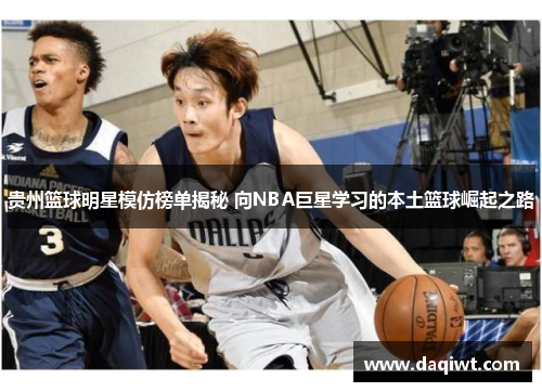 贵州篮球明星模仿榜单揭秘 向NBA巨星学习的本土篮球崛起之路
