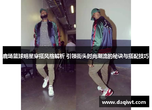 鹿场篮球明星穿搭风格解析 引领街头时尚潮流的秘诀与搭配技巧