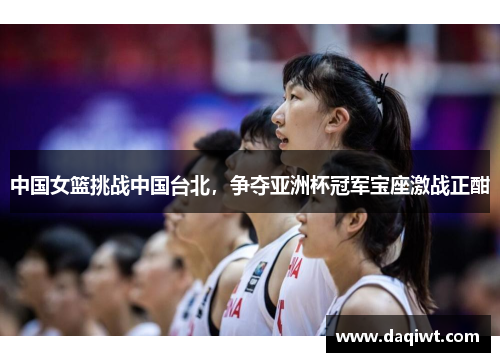 中国女篮挑战中国台北，争夺亚洲杯冠军宝座激战正酣