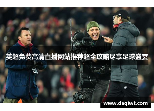 英超免费高清直播网站推荐超全攻略尽享足球盛宴