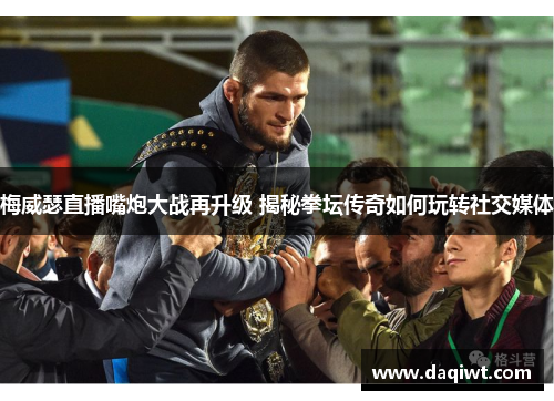 梅威瑟直播嘴炮大战再升级 揭秘拳坛传奇如何玩转社交媒体