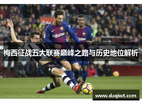 梅西征战五大联赛巅峰之路与历史地位解析