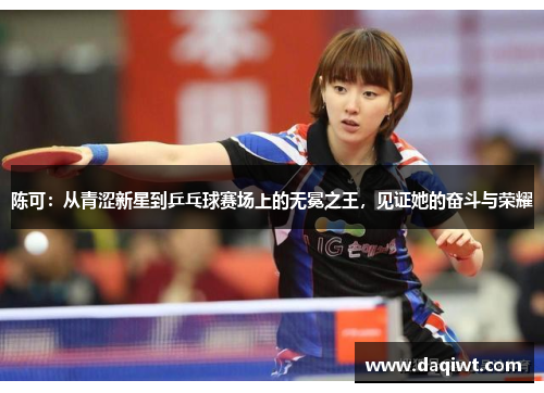 陈可：从青涩新星到乒乓球赛场上的无冕之王，见证她的奋斗与荣耀